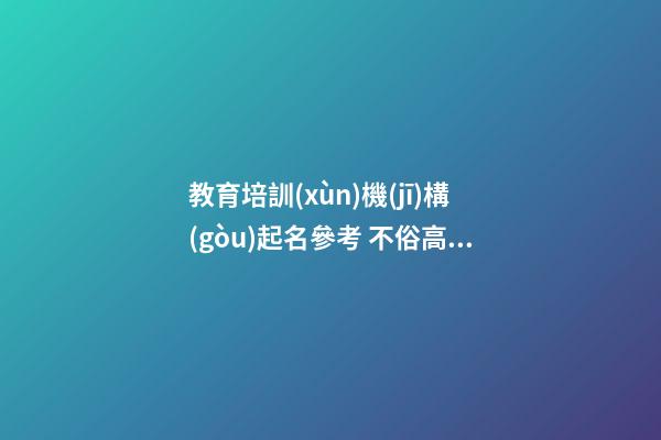 教育培訓(xùn)機(jī)構(gòu)起名參考 不俗高級(jí)公司名優(yōu)選,起名之家